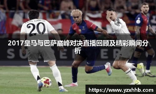 2017皇马与巴萨巅峰对决直播回顾及精彩瞬间分析